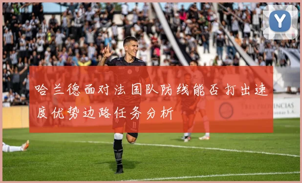 哈兰德面对法国队防线能否打出速度优势边路任务分析