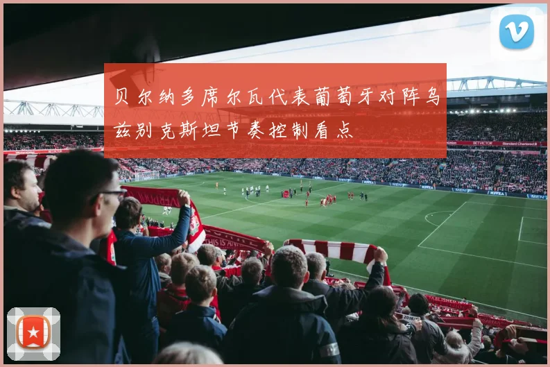 贝尔纳多席尔瓦代表葡萄牙对阵乌兹别克斯坦节奏控制看点