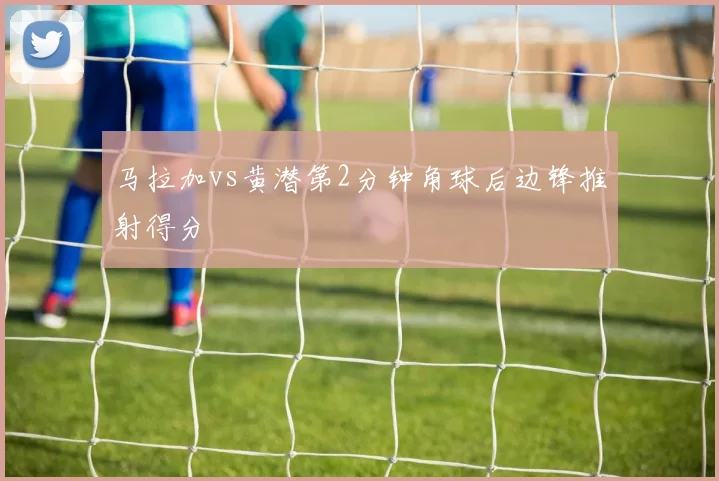 马拉加vs黄潜第2分钟角球后边锋推射得分