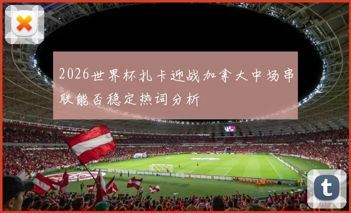 2026世界杯扎卡迎战加拿大中场串联能否稳定热词分析