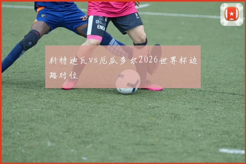科特迪瓦vs厄瓜多尔2026世界杯边路对位
