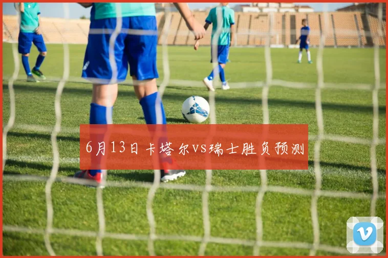 6月13日卡塔尔vs瑞士胜负预测
