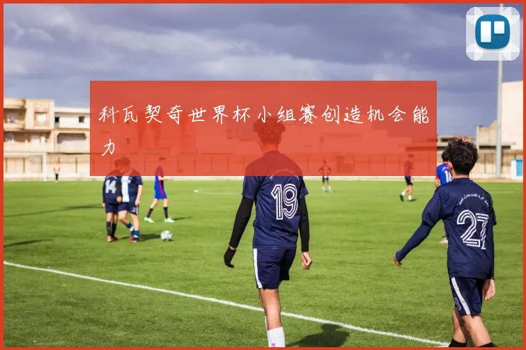 科瓦契奇世界杯小组赛创造机会能力