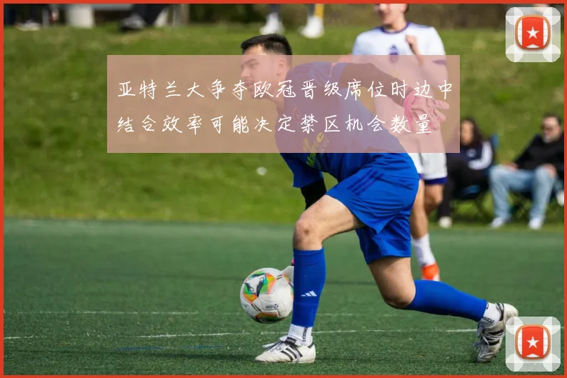 亚特兰大争夺欧冠晋级席位时边中结合效率可能决定禁区机会数量