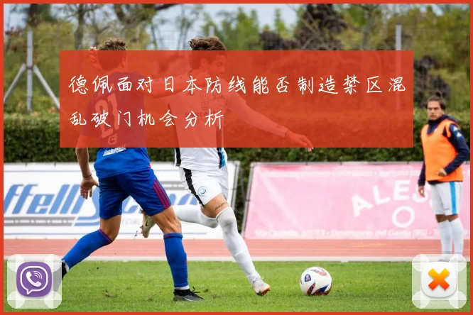 德佩面对日本防线能否制造禁区混乱破门机会分析